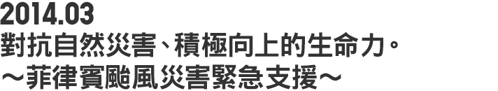 2014.03 對抗自然災害、積極向上的生命力。~菲律賓颱風災害緊急支援~