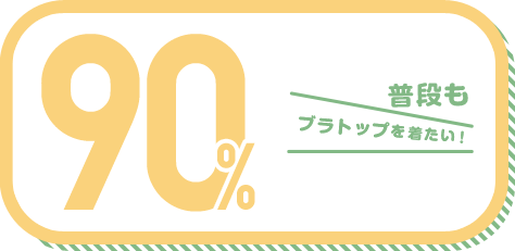普段もブラトップを着たい! 90%