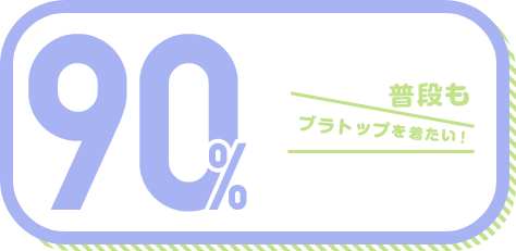 普段もブラトップを着たい! 90%