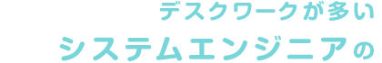 デスクワークが多い システムエンジニアの