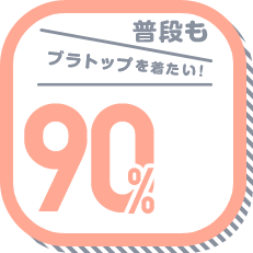 普段もブラトップを着たい! 90%