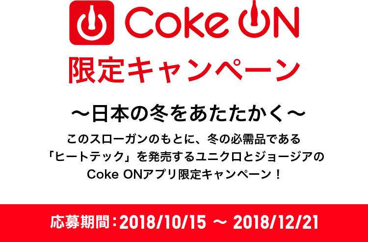 【Coke ON 限定キャンペーン】?日本の冬をあたたかく? このスローガンのもとに、冬の必需品である「ヒートテック」を発売するユニクロとジョージアのCoke ON アプリ限定キャンペーン！【応募期間：2018/10/15〜2018/12/21】