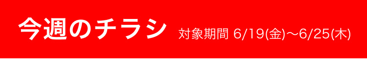 今週のチラシ 対象期間 6/19(金)〜6/25(木)