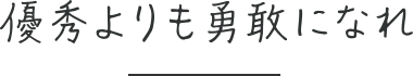 優秀よりも勇敢になれ