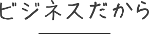 ビジネスだから