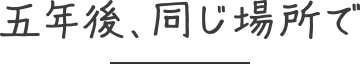 五年後、同じ場所で