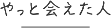 やっと会えた人