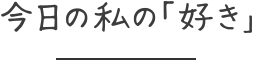 今日の私の「好き」
