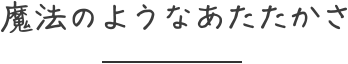 魔法のようなあたたかさ