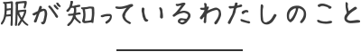 服が知っているわたしのこと