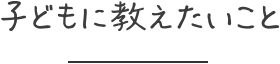 子どもに教えたいこと
