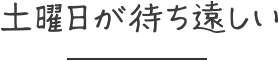 土曜日が待ち遠しい