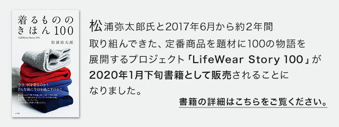 松浦弥太郎氏と2017年6月から約２年間取り組んできた、定番商品を題材に100の物語を展開するプロジェクト「LifeWear Story 100」が2020年1月下旬書籍として販売されることになりました。