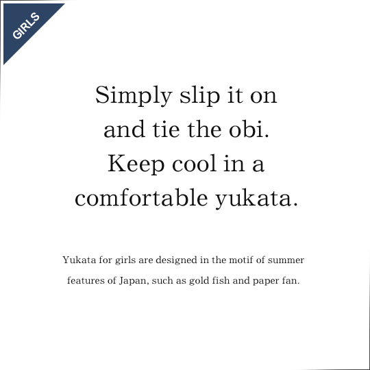 Simply slip it onand tie the obi.Keep cool in acomfortable yukata.