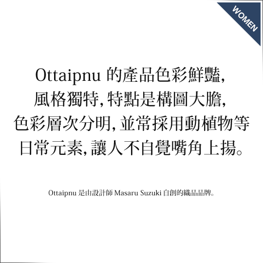 Ottaipnu 的產品色彩鮮豔,風格獨特,特點是構圖大膽,色彩層次分明,並常採用動植物等日常元素,讓人不自覺嘴角上揚。